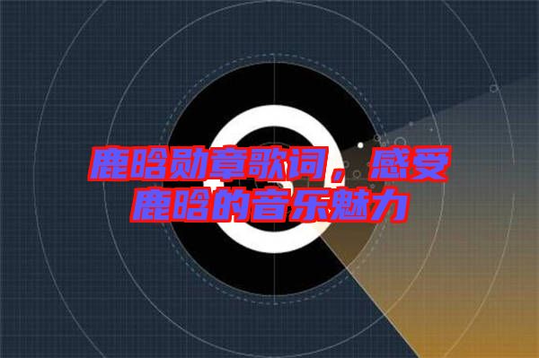 鹿晗勛章歌詞，感受鹿晗的音樂(lè)魅力