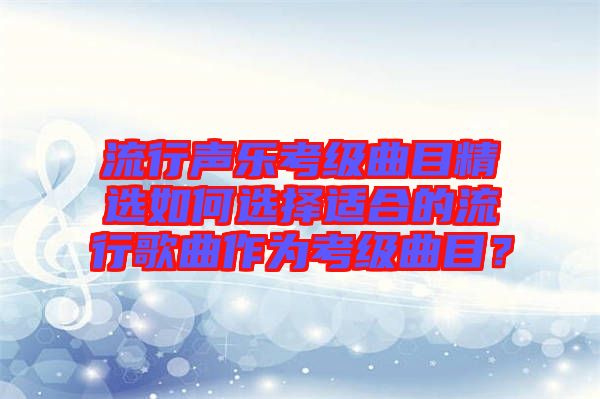 流行聲樂(lè)考級(jí)曲目精選如何選擇適合的流行歌曲作為考級(jí)曲目？