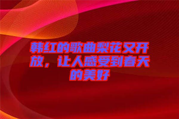 韓紅的歌曲梨花又開(kāi)放，讓人感受到春天的美好