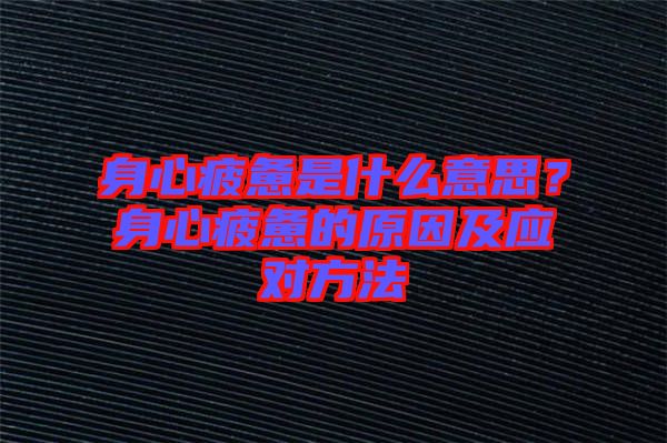身心疲憊是什么意思？身心疲憊的原因及應(yīng)對(duì)方法