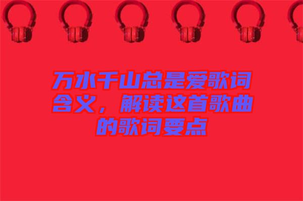 萬水千山總是愛歌詞含義，解讀這首歌曲的歌詞要點