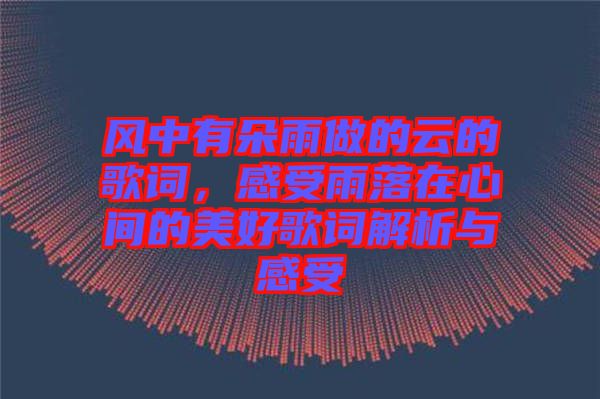 風(fēng)中有朵雨做的云的歌詞，感受雨落在心間的美好歌詞解析與感受
