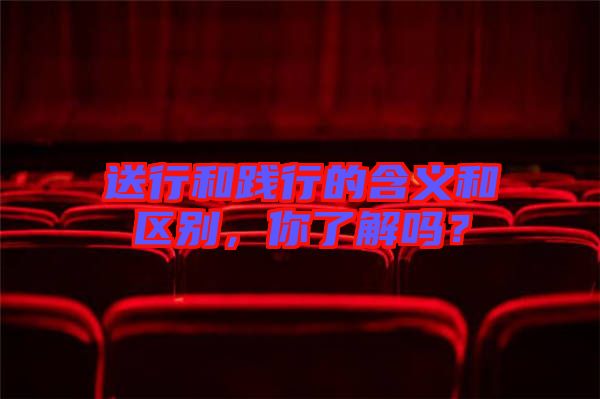 送行和踐行的含義和區(qū)別，你了解嗎？