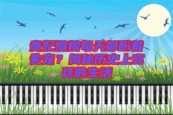 貴妃娘娘每天都盼著失寵？揭秘歷史上宮廷的生活