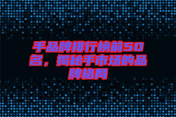 手品牌排行榜前50名，揭秘手市場的品牌格局