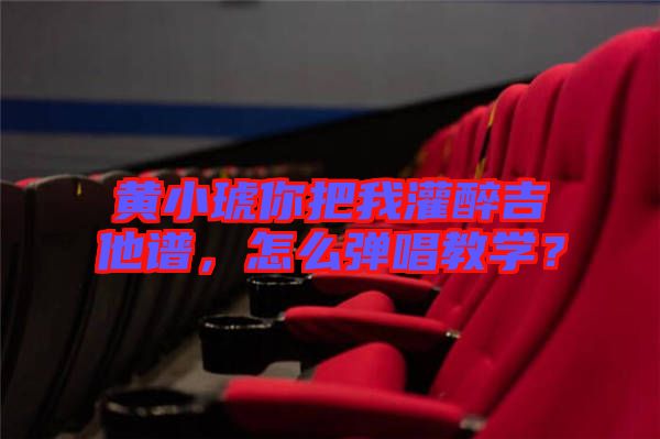 黃小琥你把我灌醉吉他譜，怎么彈唱教學？