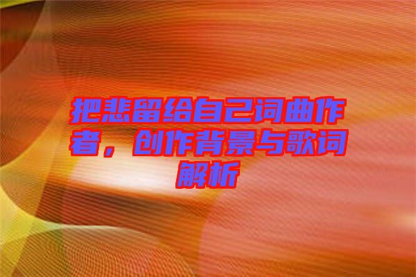 把悲留給自己詞曲作者，創(chuàng)作背景與歌詞解析