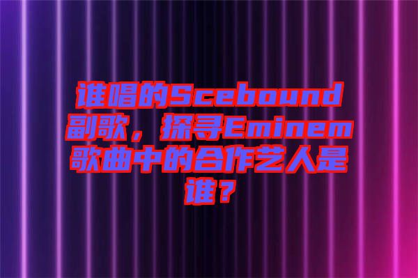 誰(shuí)唱的Scebound副歌，探尋Eminem歌曲中的合作藝人是誰(shuí)？
