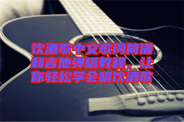 飲酒歌中文歌詞簡(jiǎn)譜和吉他彈唱教程，讓你輕松學(xué)會(huì)唱飲酒歌
