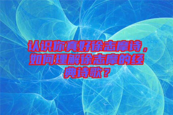 認(rèn)識(shí)你真好徐志摩詩，如何理解徐志摩的經(jīng)典詩歌？