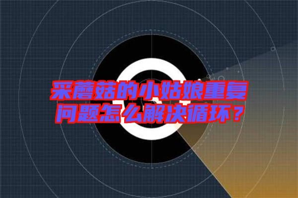 采蘑菇的小姑娘重復(fù)問(wèn)題怎么解決循環(huán)？