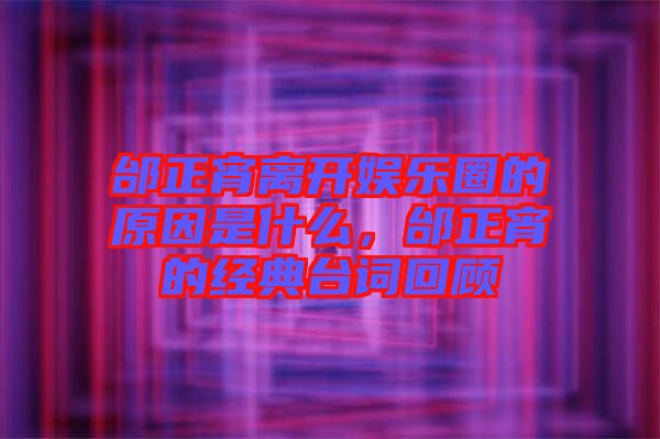 邰正宵離開(kāi)娛樂(lè)圈的原因是什么，邰正宵的經(jīng)典臺(tái)詞回顧