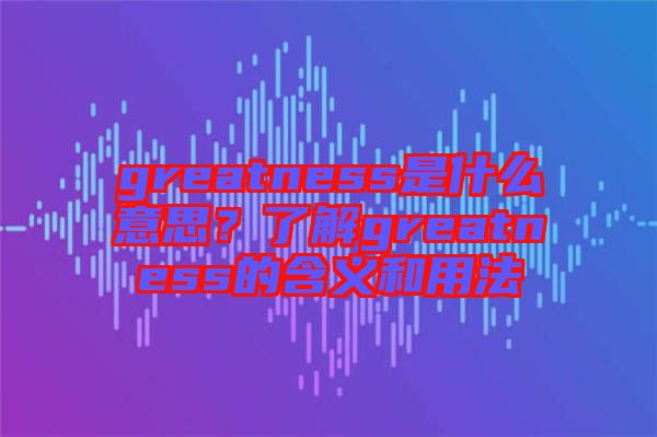 greatness是什么意思？了解greatness的含義和用法