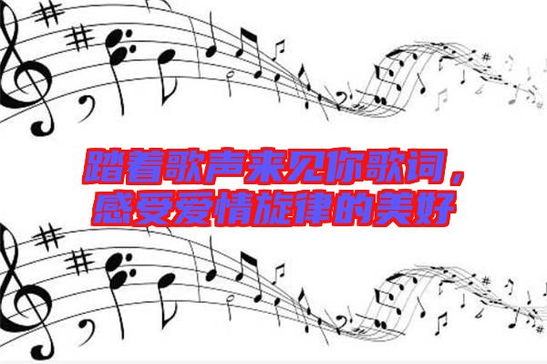 踏著歌聲來見你歌詞，感受愛情旋律的美好