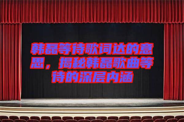 韓磊等待歌詞達的意思，揭秘韓磊歌曲等待的深層內(nèi)涵