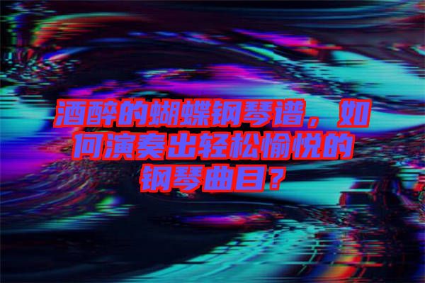 酒醉的蝴蝶鋼琴譜，如何演奏出輕松愉悅的鋼琴曲目？
