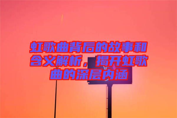 虹歌曲背后的故事和含義解析，揭開(kāi)虹歌曲的深層內(nèi)涵