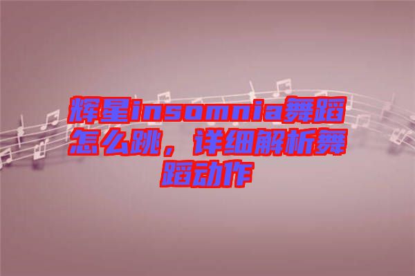 輝星insomnia舞蹈怎么跳，詳細解析舞蹈動作