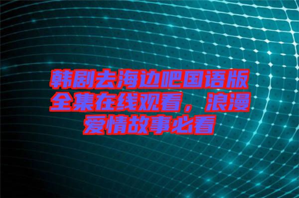 韓劇去海邊吧國(guó)語(yǔ)版全集在線觀看，浪漫愛情故事必看