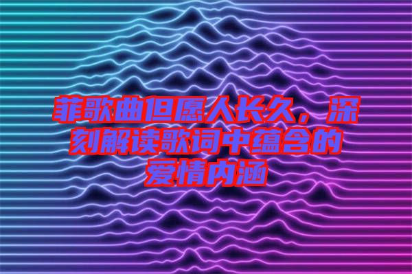 菲歌曲但愿人長(zhǎng)久，深刻解讀歌詞中蘊(yùn)含的愛(ài)情內(nèi)涵
