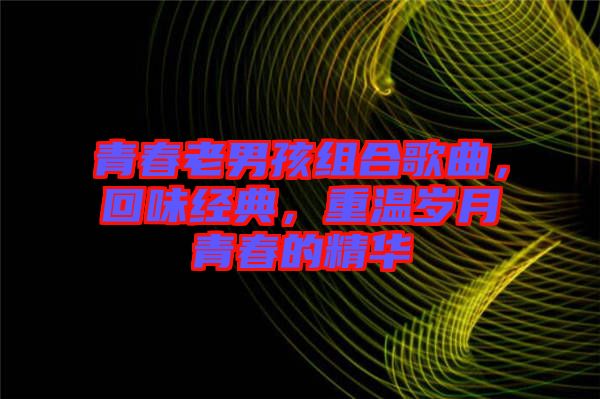 青春老男孩組合歌曲，回味經(jīng)典，重溫歲月青春的精華
