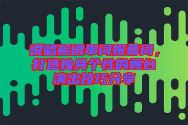 說唱臉譜串詞報幕詞，打造獨(dú)具個性的舞臺演出技巧分享