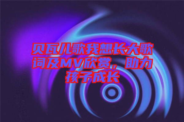貝瓦兒歌我想長大歌詞及MV欣賞，助力孩子成長