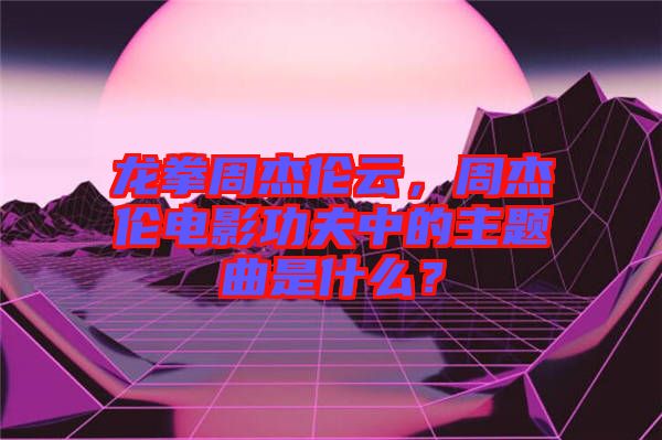 龍拳周杰倫云，周杰倫電影功夫中的主題曲是什么？