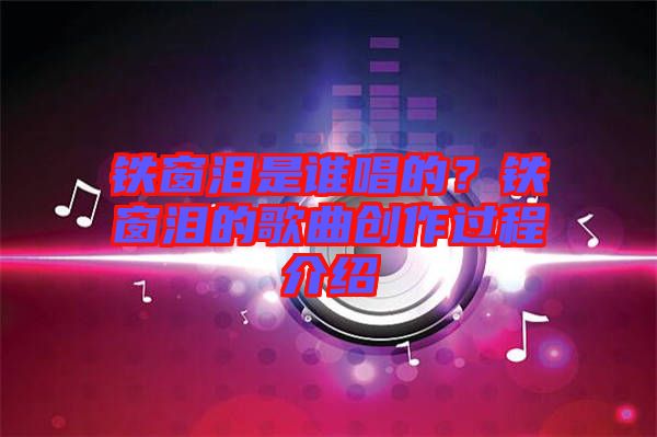 鐵窗淚是誰(shuí)唱的？鐵窗淚的歌曲創(chuàng)作過(guò)程介紹