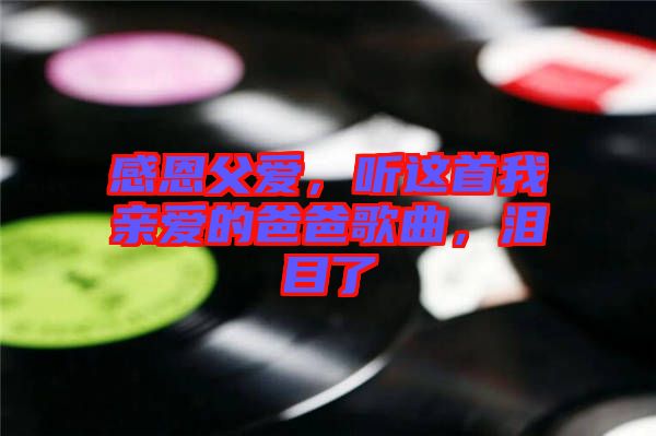 感恩父愛，聽這首我親愛的爸爸歌曲，淚目了