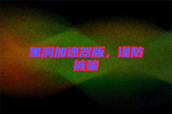 黑洞加速器版，謹(jǐn)防被騙