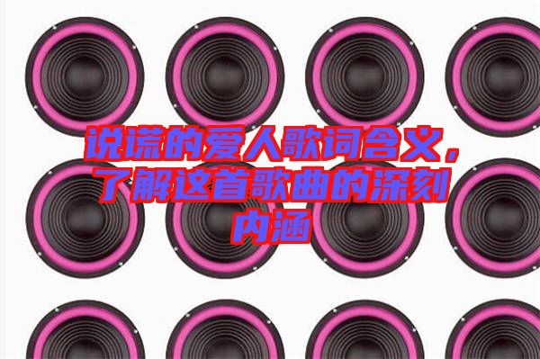 說(shuō)謊的愛(ài)人歌詞含義，了解這首歌曲的深刻內(nèi)涵