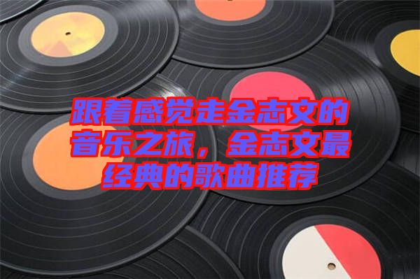 跟著感覺走金志文的音樂之旅，金志文最經(jīng)典的歌曲推薦