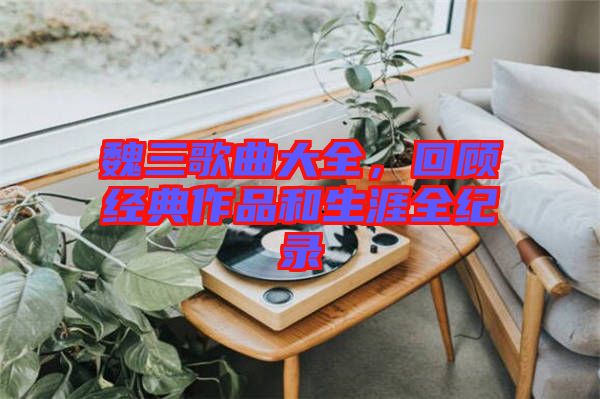 魏三歌曲大全，回顧經(jīng)典作品和生涯全紀(jì)錄
