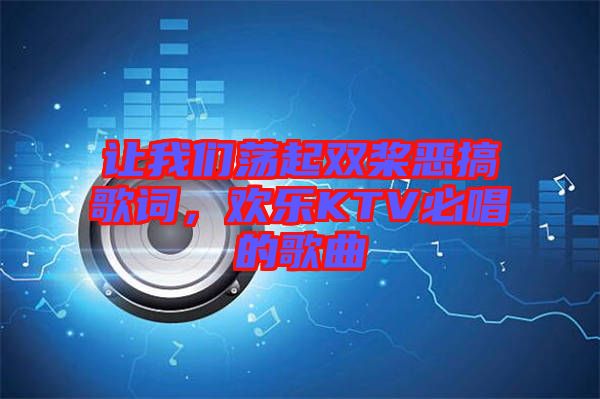 讓我們蕩起雙槳惡搞歌詞，歡樂KTV必唱的歌曲