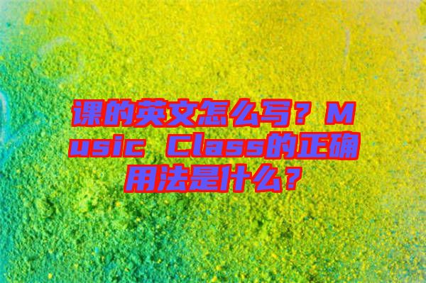 課的英文怎么寫(xiě)？Music Class的正確用法是什么？