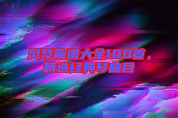 風(fēng)琴簡譜大全100首，精選經(jīng)典琴曲目