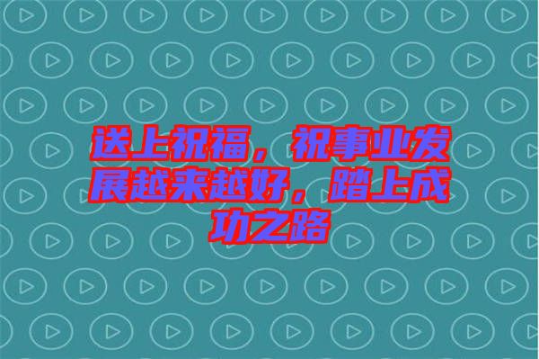送上祝福，祝事業(yè)發(fā)展越來(lái)越好，踏上成功之路