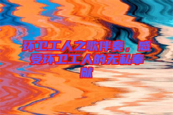 環(huán)衛(wèi)工人之歌伴奏，感受環(huán)衛(wèi)工人的無私奉獻