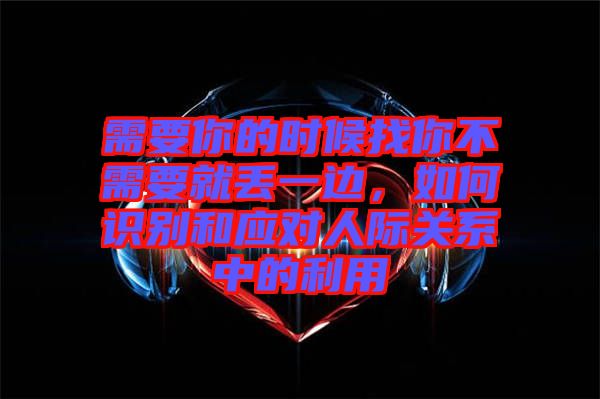 需要你的時(shí)候找你不需要就丟一邊，如何識(shí)別和應(yīng)對(duì)人際關(guān)系中的利用