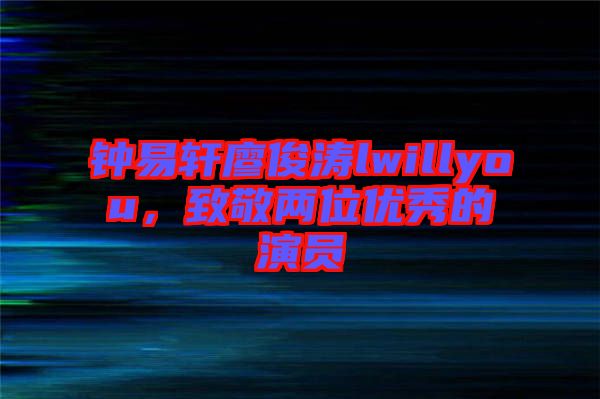 鐘易軒廖俊濤lwillyou，致敬兩位優(yōu)秀的演員