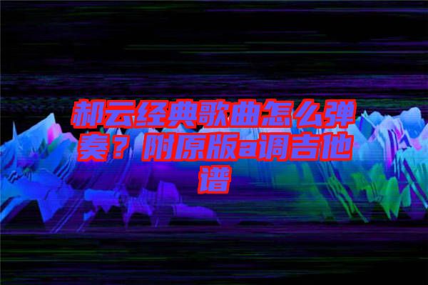 郝云經(jīng)典歌曲怎么彈奏？附原版a調(diào)吉他譜