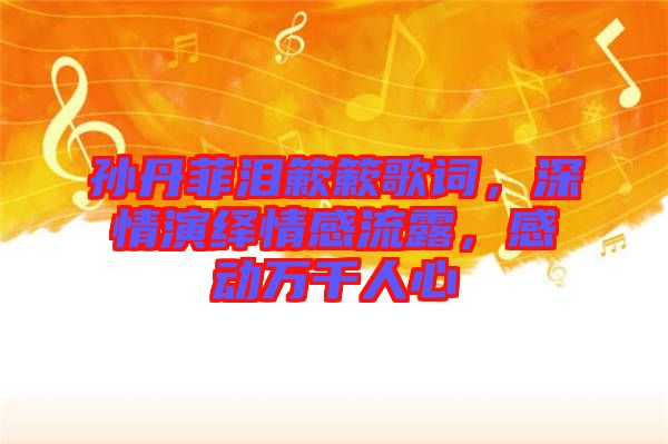 孫丹菲淚簌簌歌詞，深情演繹情感流露，感動萬千人心