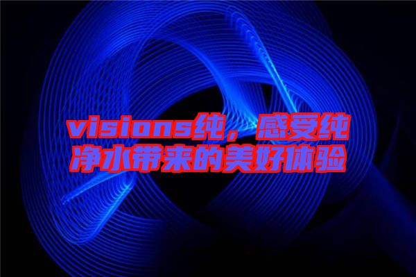 visions純，感受純凈水帶來(lái)的美好體驗(yàn)