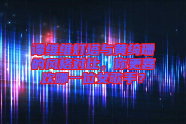 譚維維燈塔與黃綺珊的風(fēng)格對比，你更喜歡哪一位女歌手？