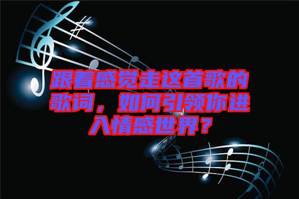 跟著感覺走這首歌的歌詞，如何引領(lǐng)你進(jìn)入情感世界？