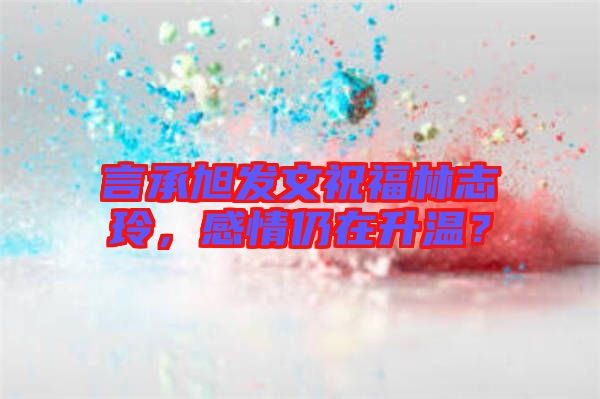 言承旭發(fā)文祝福林志玲，感情仍在升溫？