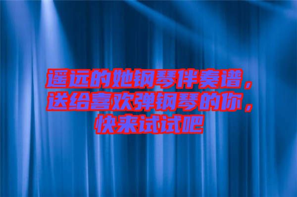 遙遠(yuǎn)的她鋼琴伴奏譜，送給喜歡彈鋼琴的你，快來(lái)試試吧