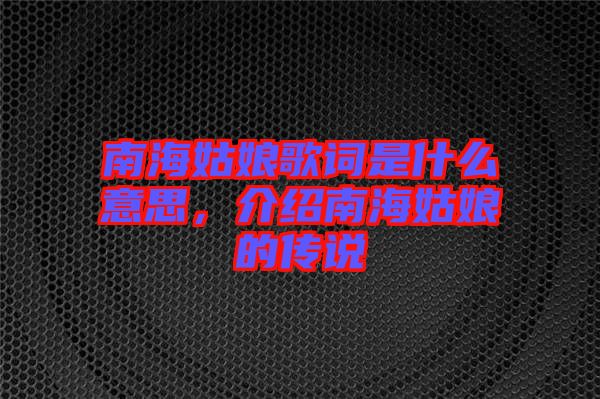 南海姑娘歌詞是什么意思，介紹南海姑娘的傳說