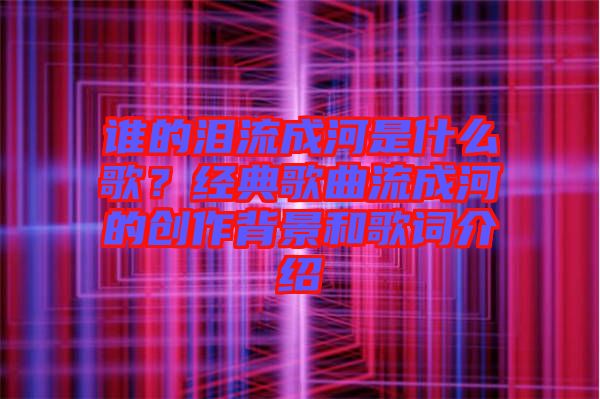 誰的淚流成河是什么歌？經(jīng)典歌曲流成河的創(chuàng)作背景和歌詞介紹